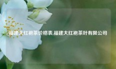 福建大红袍茶价格表,福建大红袍茶叶有限公司