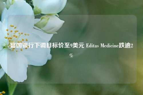 富国银行下调目标价至9美元 Editas Medicine跌逾2%