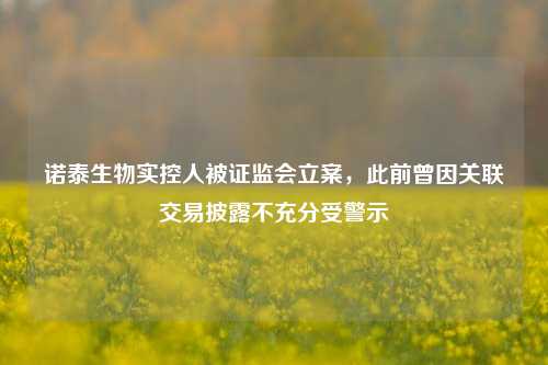 诺泰生物实控人被证监会立案，此前曾因关联交易披露不充分受警示