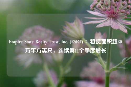 Empire State Realty Trust, Inc. (ESRT) ：租赁面积超30万平方英尺，连续第11个季度增长