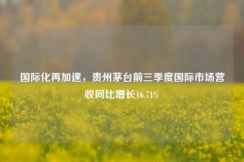 国际化再加速，贵州茅台前三季度国际市场营收同比增长16.71%