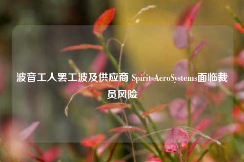 波音工人罢工波及供应商 Spirit AeroSystems面临裁员风险