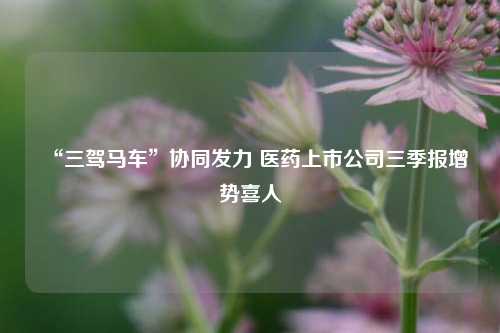 “三驾马车”协同发力 医药上市公司三季报增势喜人