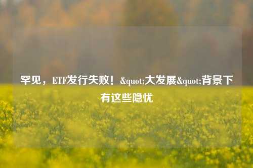 罕见，ETF发行失败！"大发展"背景下有这些隐忧