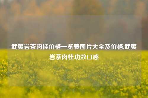 武夷岩茶肉桂价格一览表图片大全及价格,武夷岩茶肉桂功效口感