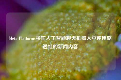 Meta Platforms将在人工智能聊天机器人中使用路透社的新闻内容