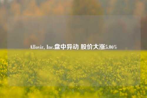 Allovir, Inc.盘中异动 股价大涨5.06%