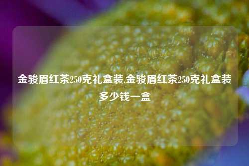 金骏眉红茶250克礼盒装,金骏眉红茶250克礼盒装多少钱一盒