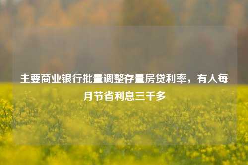 主要商业银行批量调整存量房贷利率，有人每月节省利息三千多