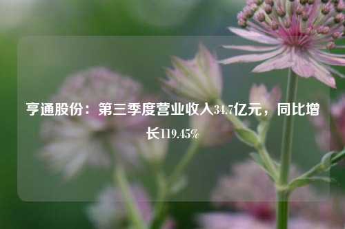 亨通股份：第三季度营业收入34.7亿元，同比增长119.45%