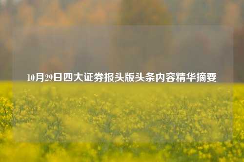 10月29日四大证券报头版头条内容精华摘要