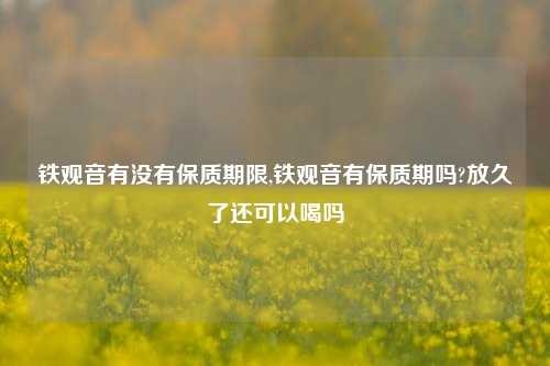 铁观音有没有保质期限,铁观音有保质期吗?放久了还可以喝吗