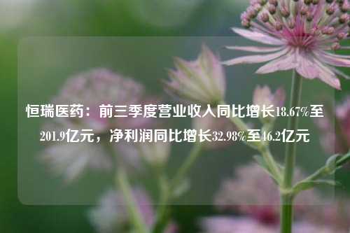 恒瑞医药：前三季度营业收入同比增长18.67%至201.9亿元，净利润同比增长32.98%至46.2亿元