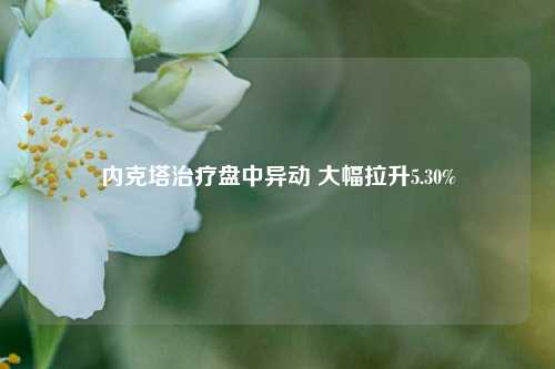 内克塔治疗盘中异动 大幅拉升5.30%