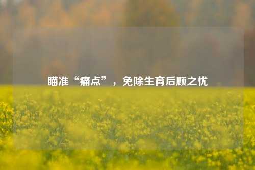 瞄准“痛点”，免除生育后顾之忧