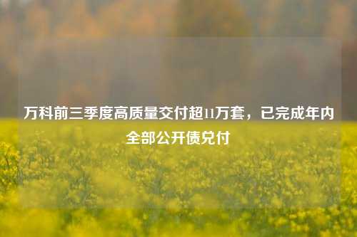 万科前三季度高质量交付超11万套，已完成年内全部公开债兑付