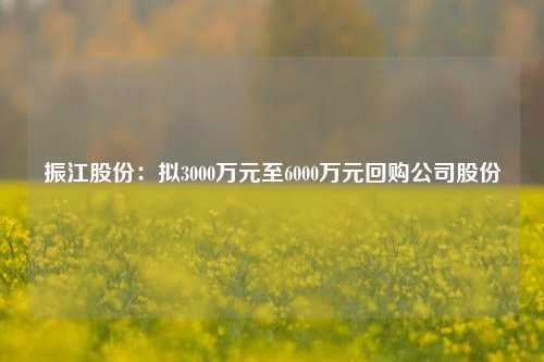 振江股份：拟3000万元至6000万元回购公司股份