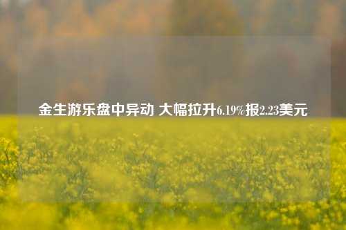 金生游乐盘中异动 大幅拉升6.19%报2.23美元