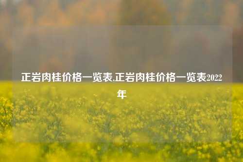 正岩肉桂价格一览表,正岩肉桂价格一览表2022年