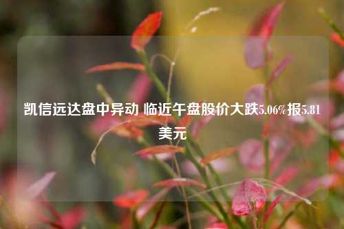 凯信远达盘中异动 临近午盘股价大跌5.06%报5.81美元