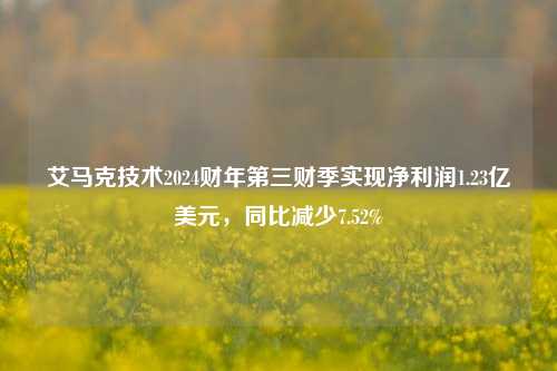 艾马克技术2024财年第三财季实现净利润1.23亿美元，同比减少7.52%