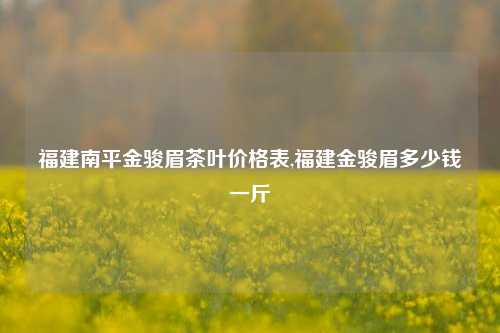 福建南平金骏眉茶叶价格表,福建金骏眉多少钱一斤