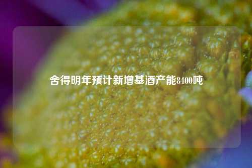 舍得明年预计新增基酒产能8400吨