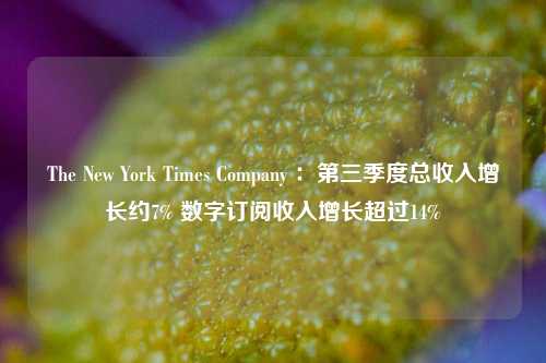 The New York Times Company ：第三季度总收入增长约7% 数字订阅收入增长超过14%