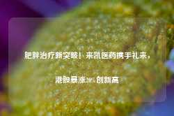 肥胖治疗新突破！来凯医药携手礼来，港股暴涨20%创新高