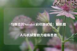 马斯克的Neuralink启动新试验：脑机植入与机械臂助力瘫痪患者