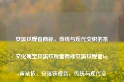 安溪铁观音商标，传统与现代交织的茶文化瑰宝安溪铁观音商标安溪铁观音logo黄圣依，安溪铁观音，传统与现代交织的茶文化瑰宝，安溪铁观音，传统与现代交织的茶文化商标瑰宝