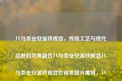 八马茶业安溪铁观音，传统工艺与现代品质的完美融合八马茶业安溪铁观音八马茶业安溪铁观音价格表图片魔域，八马茶业，传统工艺与现代品质的铁观音之选，八马茶业，传统工艺与现代品质的铁观音之选