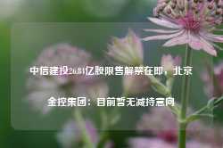 中信建投26.84亿股限售解禁在即，北京金控集团：目前暂无减持意向