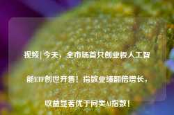 视频|今天，全市场首只创业板人工智能ETF创世开售！指数业绩翻倍增长，收益显著优于同类AI指数！