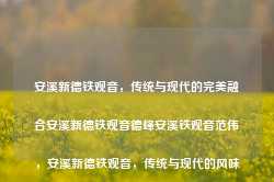 安溪新德铁观音，传统与现代的完美融合安溪新德铁观音德峰安溪铁观音范伟，安溪新德铁观音，传统与现代的风味交融，安溪新德铁观音，传统与现代风味的交融之美