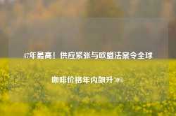 47年最高！供应紧张与欧盟法案令全球咖啡价格年内飙升70%