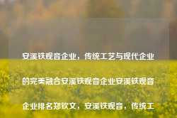 安溪铁观音企业，传统工艺与现代企业的完美融合安溪铁观音企业安溪铁观音企业排名郑钦文，安溪铁观音，传统工艺与现代企业的融合典范，安溪铁观音，传统工艺与现代企业的融合典范企业