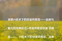 探索PS技术下的安溪铁观音——品质与魅力的完美结合ps安溪铁观音安溪 铁观音spacex，PS技术下的安溪铁观音，品质与魅力的完美融合，PS技术下的安溪铁观音，品质与魅力的和谐共生