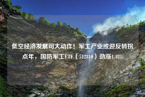 低空经济发展司大动作！军工产业或迎反转拐点年，国防军工ETF（512810）劲涨1.48%