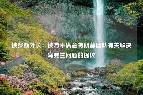 俄罗斯外长：俄方不满意特朗普团队有关解决乌克兰问题的提议