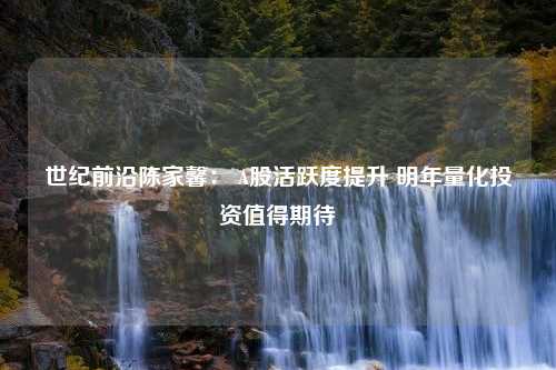 世纪前沿陈家馨： A股活跃度提升 明年量化投资值得期待