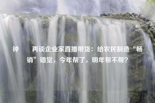 钟睒睒再谈企业家直播带货：给农民制造“畅销”错觉，今年帮了，明年帮不帮？