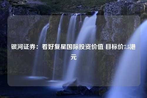 银河证券：看好复星国际投资价值 目标价7.5港元