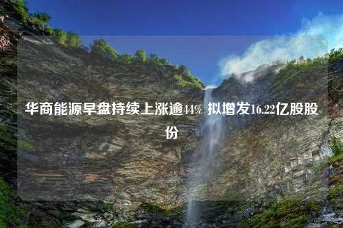 华商能源早盘持续上涨逾44% 拟增发16.22亿股股份