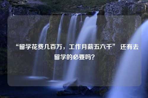 “留学花费几百万，工作月薪五六千” 还有去留学的必要吗？