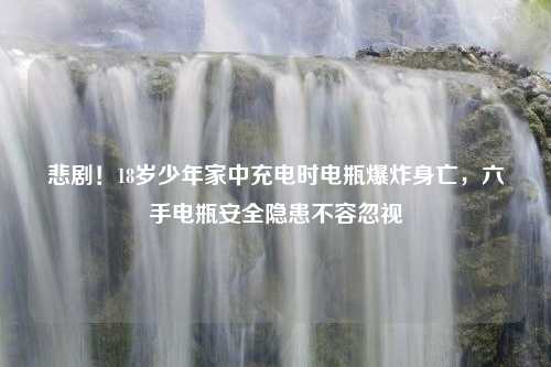 悲剧！18岁少年家中充电时电瓶爆炸身亡，六手电瓶安全隐患不容忽视