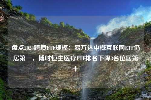 盘点2024跨境ETF规模：易方达中概互联网ETF仍居第一，博时恒生医疗ETF排名下降3名位居第十