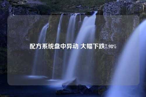 配方系统盘中异动 大幅下跌7.98%