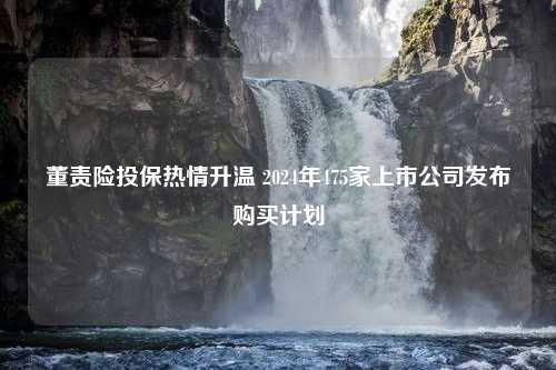 董责险投保热情升温 2024年475家上市公司发布购买计划