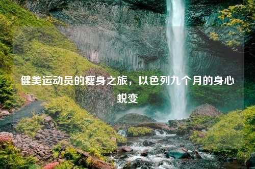 健美运动员的瘦身之旅，以色列九个月的身心蜕变